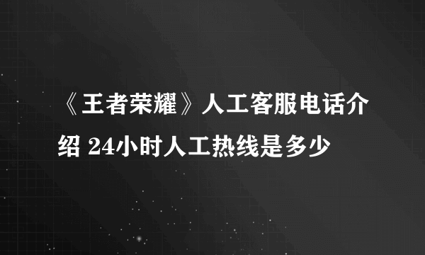 《王者荣耀》人工客服电话介绍 24小时人工热线是多少