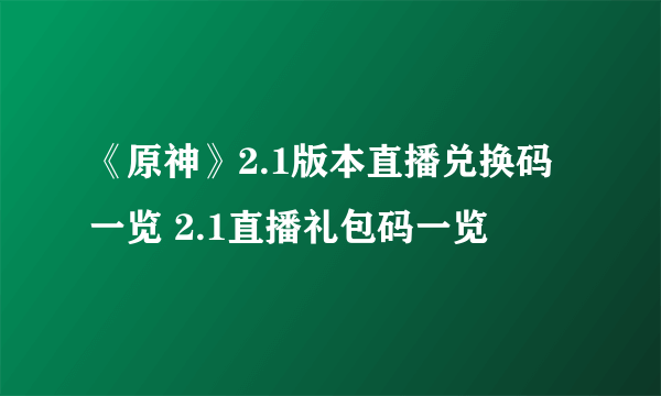 《原神》2.1版本直播兑换码一览 2.1直播礼包码一览