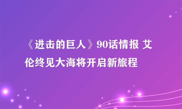 《进击的巨人》90话情报 艾伦终见大海将开启新旅程