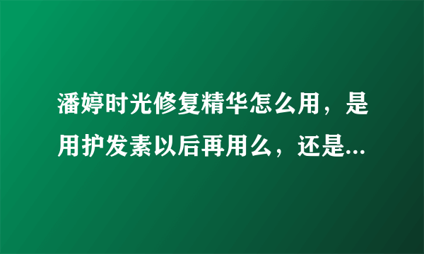 潘婷时光修复精华怎么用，是用护发素以后再用么，还是用过之后就不用护发素了