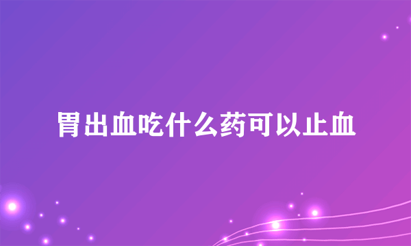 胃出血吃什么药可以止血