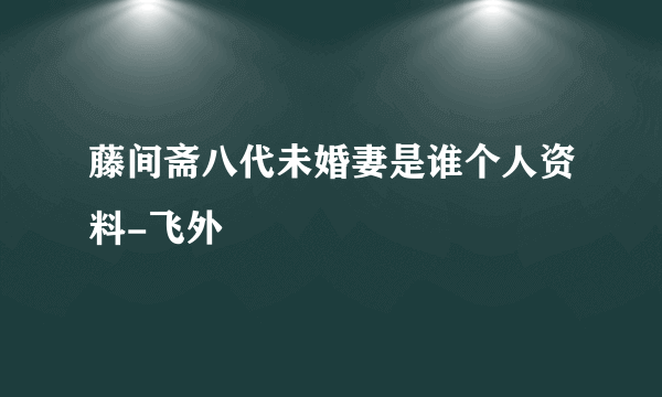 藤间斋八代未婚妻是谁个人资料-飞外