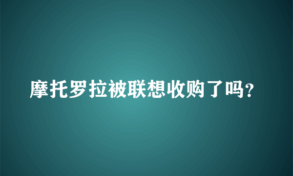 摩托罗拉被联想收购了吗？