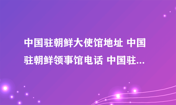 中国驻朝鲜大使馆地址 中国驻朝鲜领事馆电话 中国驻朝鲜领事馆有几个