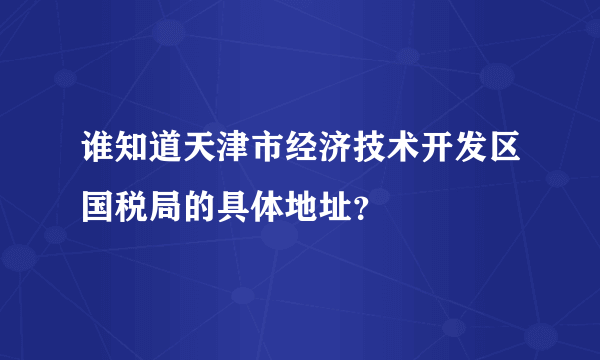 谁知道天津市经济技术开发区国税局的具体地址？