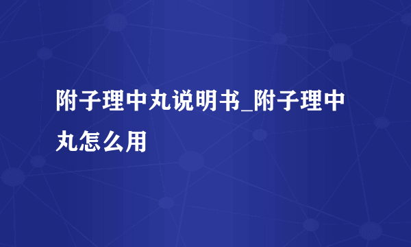 附子理中丸说明书_附子理中丸怎么用