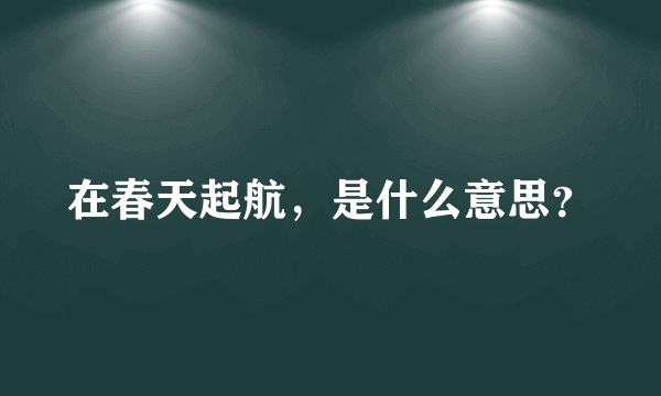 在春天起航，是什么意思？