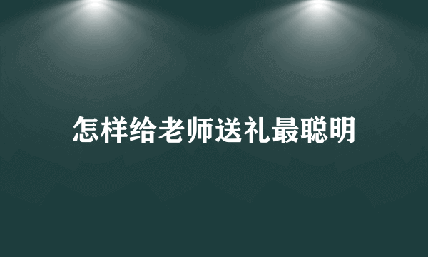 怎样给老师送礼最聪明