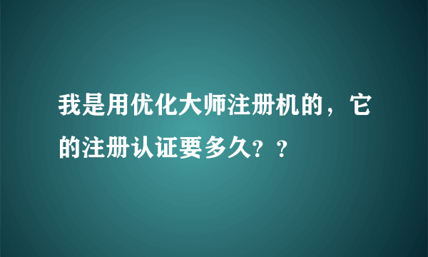 我是用优化大师注册机的，它的注册认证要多久？？