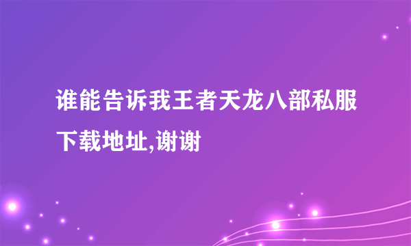 谁能告诉我王者天龙八部私服下载地址,谢谢