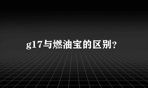 g17与燃油宝的区别？