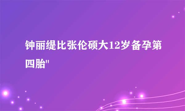 钟丽缇比张伦硕大12岁备孕第四胎