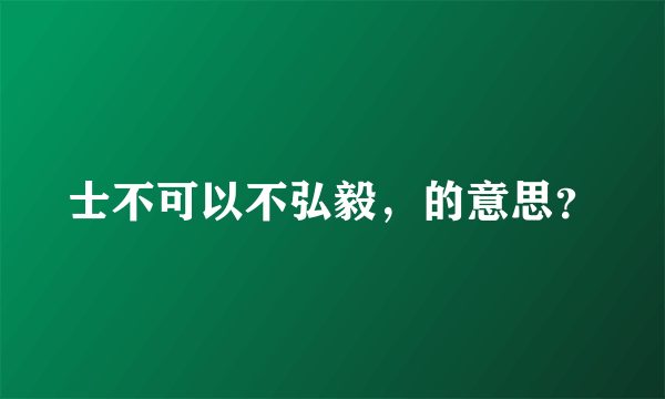 士不可以不弘毅，的意思？