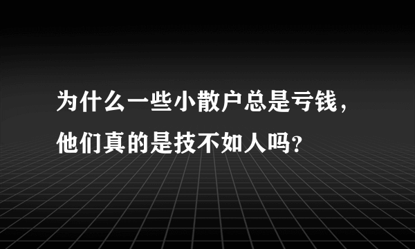 为什么一些小散户总是亏钱，他们真的是技不如人吗？