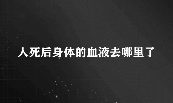 人死后身体的血液去哪里了