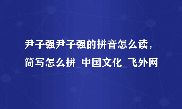 尹子强尹子强的拼音怎么读，简写怎么拼_中国文化_飞外网