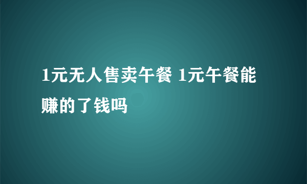 1元无人售卖午餐 1元午餐能赚的了钱吗