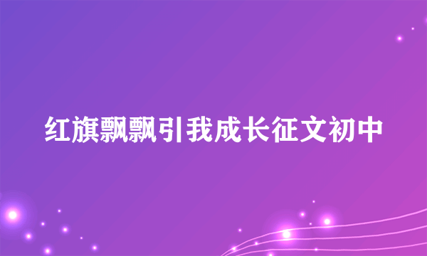 红旗飘飘引我成长征文初中