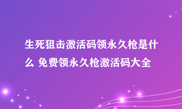 生死狙击激活码领永久枪是什么 免费领永久枪激活码大全