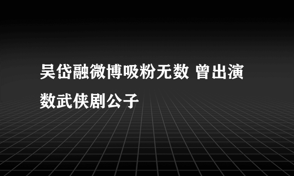 吴岱融微博吸粉无数 曾出演数武侠剧公子