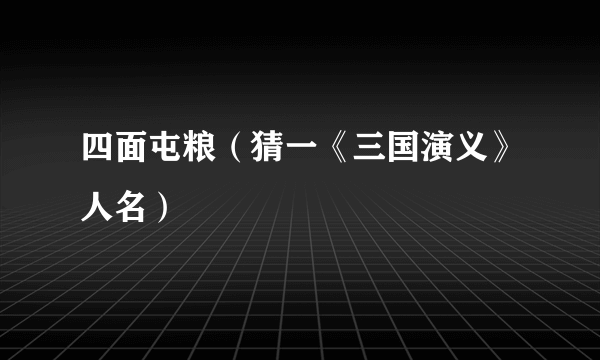 四面屯粮（猜一《三国演义》人名）