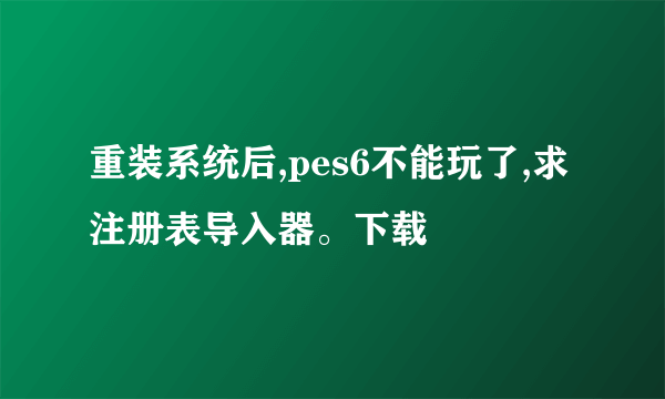 重装系统后,pes6不能玩了,求注册表导入器。下载