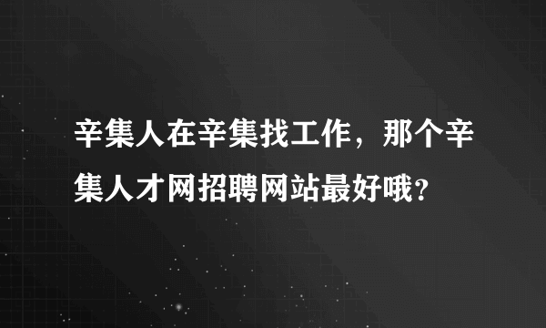 辛集人在辛集找工作，那个辛集人才网招聘网站最好哦？