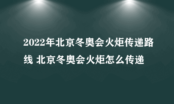 2022年北京冬奥会火炬传递路线 北京冬奥会火炬怎么传递