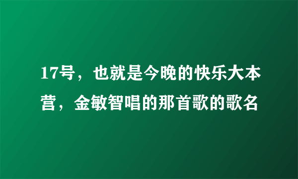 17号，也就是今晚的快乐大本营，金敏智唱的那首歌的歌名