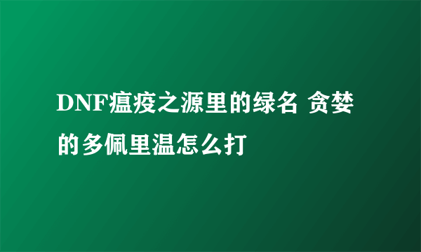 DNF瘟疫之源里的绿名 贪婪的多佩里温怎么打