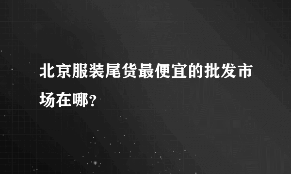 北京服装尾货最便宜的批发市场在哪？