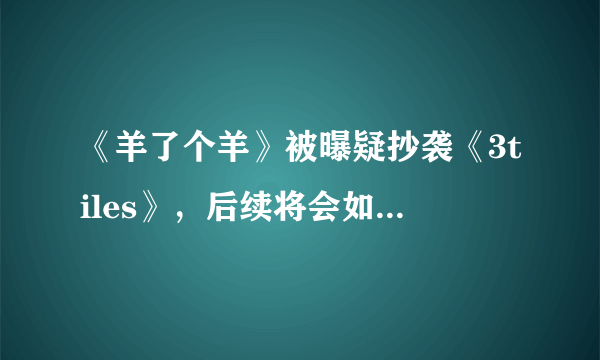 《羊了个羊》被曝疑抄袭《3tiles》，后续将会如何发展？