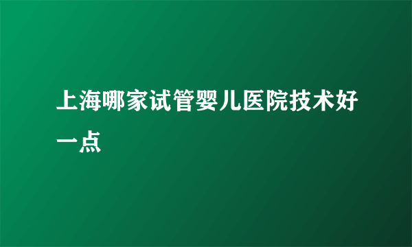 上海哪家试管婴儿医院技术好一点