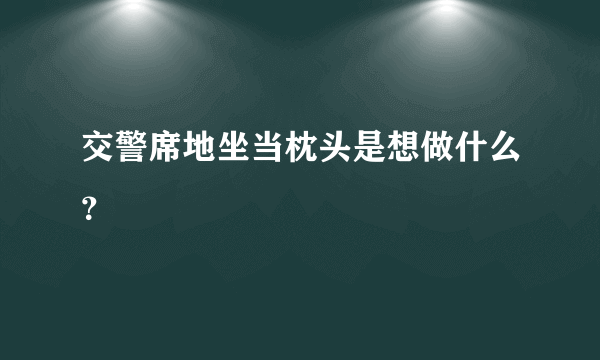 交警席地坐当枕头是想做什么？