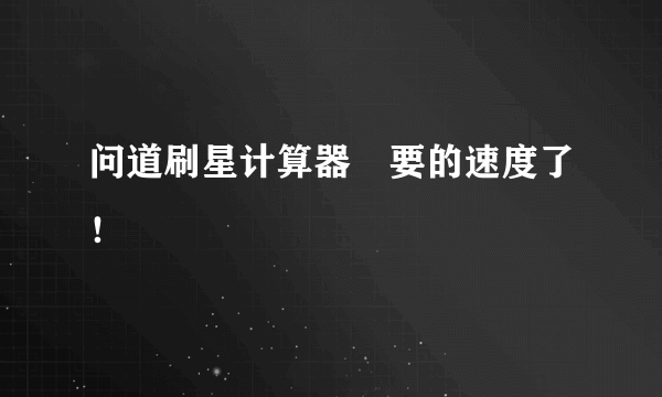 问道刷星计算器　要的速度了！