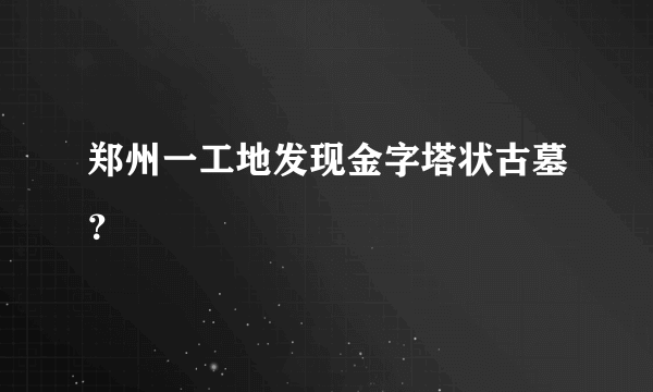 郑州一工地发现金字塔状古墓？