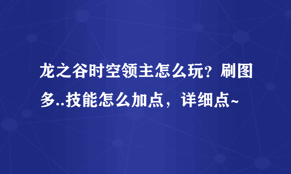 龙之谷时空领主怎么玩？刷图多..技能怎么加点，详细点~