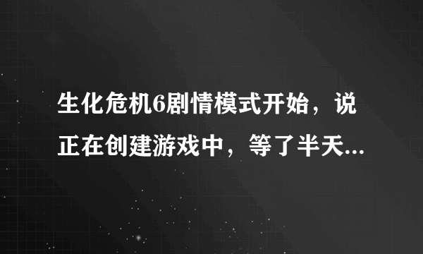 生化危机6剧情模式开始，说正在创建游戏中，等了半天还没进入，怎么回事？