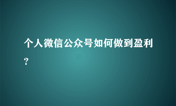 个人微信公众号如何做到盈利？