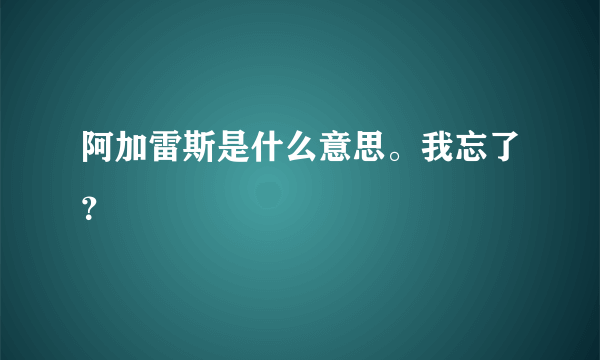 阿加雷斯是什么意思。我忘了？