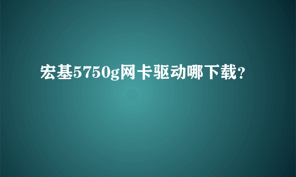 宏基5750g网卡驱动哪下载？