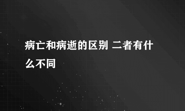 病亡和病逝的区别 二者有什么不同