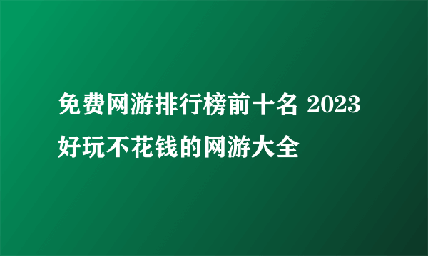 免费网游排行榜前十名 2023好玩不花钱的网游大全