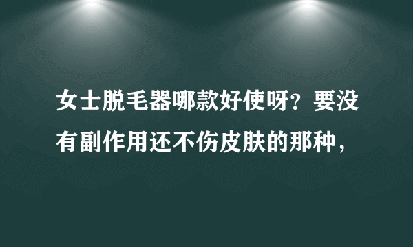 女士脱毛器哪款好使呀？要没有副作用还不伤皮肤的那种，