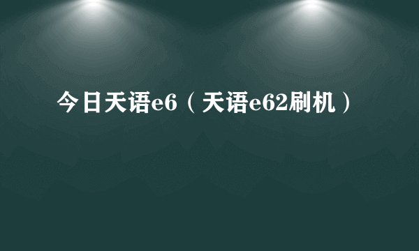 今日天语e6（天语e62刷机）