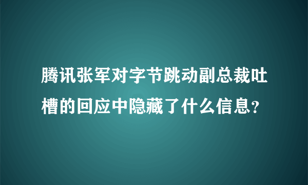 腾讯张军对字节跳动副总裁吐槽的回应中隐藏了什么信息？