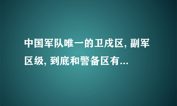 中国军队唯一的卫戍区, 副军区级, 到底和警备区有什么区别?