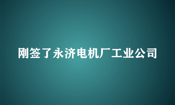 刚签了永济电机厂工业公司