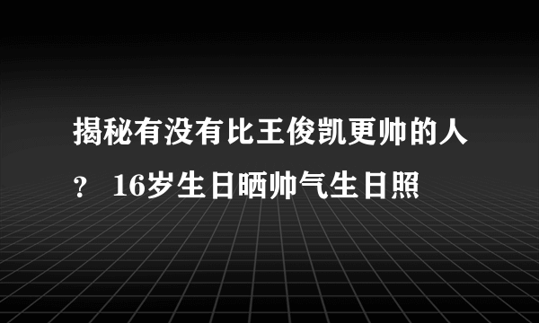 揭秘有没有比王俊凯更帅的人？ 16岁生日晒帅气生日照