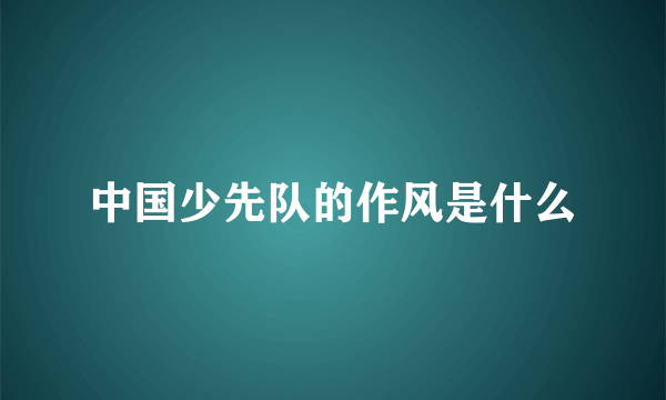 中国少先队的作风是什么